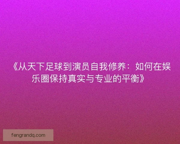 《从天下足球到演员自我修养：如何在娱乐圈保持真实与专业的平衡》