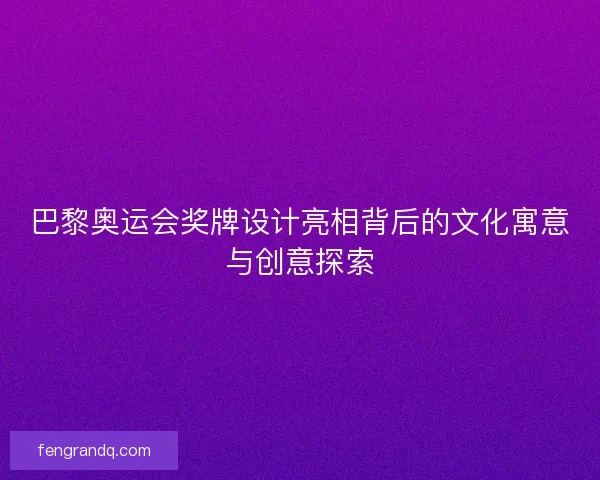巴黎奥运会奖牌设计亮相背后的文化寓意与创意探索