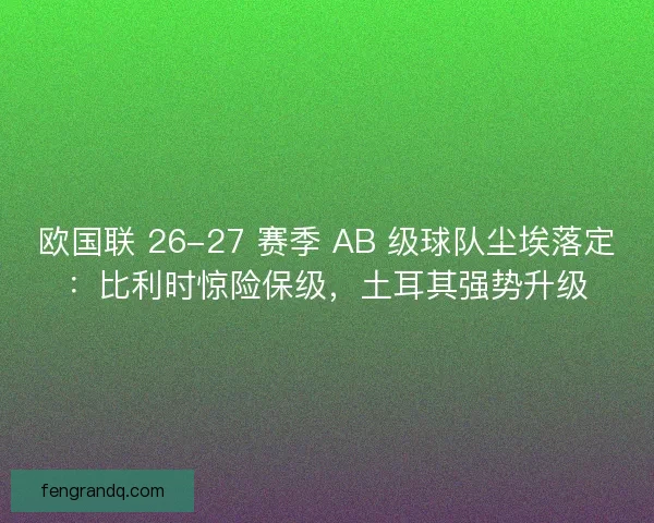 欧国联 26-27 赛季 AB 级球队尘埃落定：比利时惊险保级，土耳其强势升级