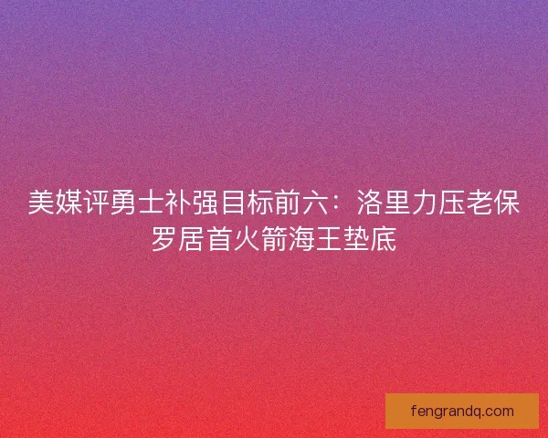 美媒评勇士补强目标前六：洛里力压老保罗居首火箭海王垫底