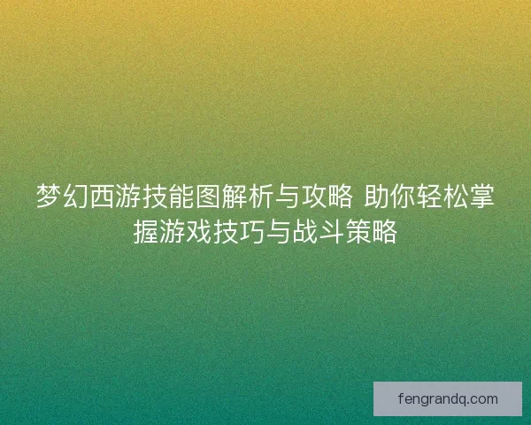 梦幻西游技能图解析与攻略 助你轻松掌握游戏技巧与战斗策略