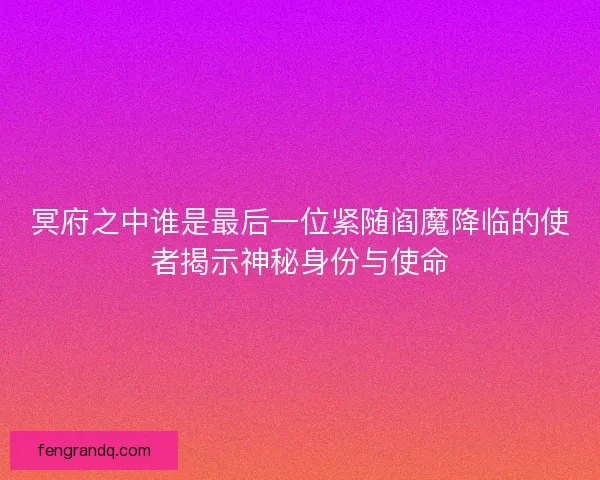 冥府之中谁是最后一位紧随阎魔降临的使者揭示神秘身份与使命