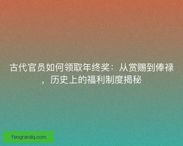 古代官员如何领取年终奖：从赏赐到俸禄，历史上的福利制度揭秘
