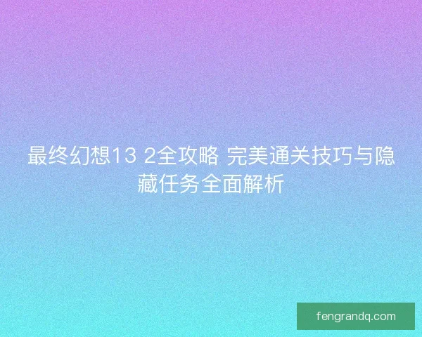最终幻想13 2全攻略 完美通关技巧与隐藏任务全面解析