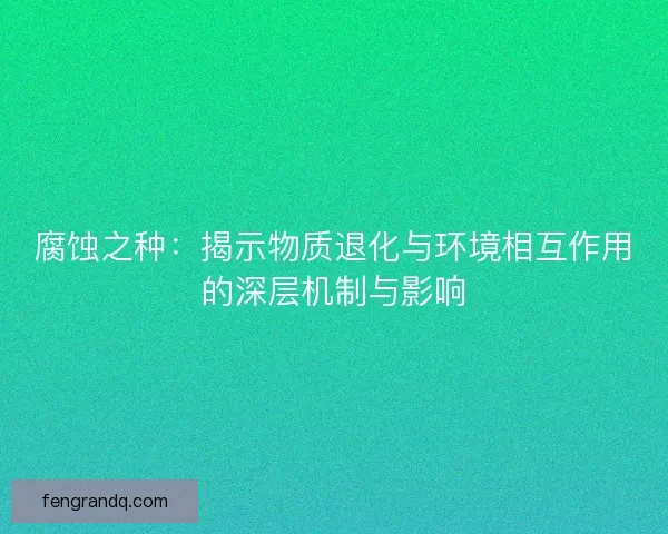 腐蚀之种：揭示物质退化与环境相互作用的深层机制与影响