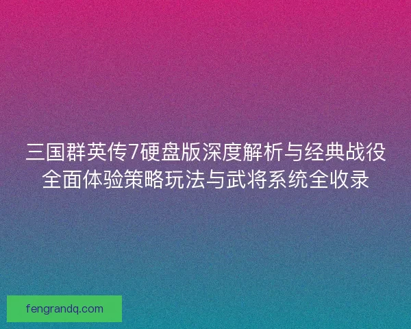 三国群英传7硬盘版深度解析与经典战役全面体验策略玩法与武将系统全收录