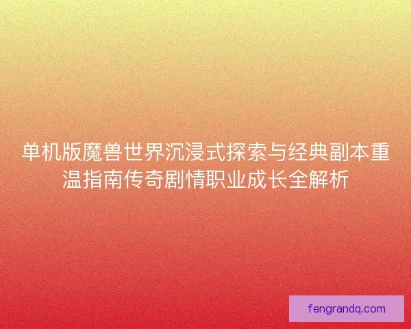 单机版魔兽世界沉浸式探索与经典副本重温指南传奇剧情职业成长全解析
