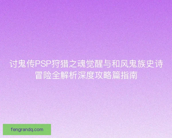 讨鬼传PSP狩猎之魂觉醒与和风鬼族史诗冒险全解析深度攻略篇指南