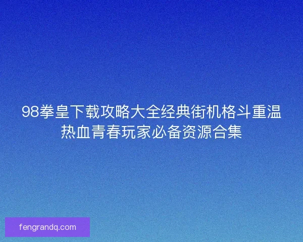 98拳皇下载攻略大全经典街机格斗重温热血青春玩家必备资源合集