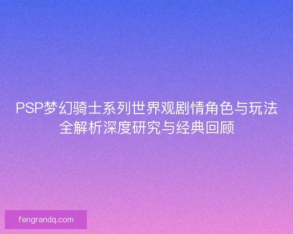 PSP梦幻骑士系列世界观剧情角色与玩法全解析深度研究与经典回顾