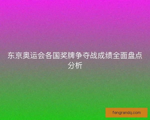 东京奥运会各国奖牌争夺战成绩全面盘点分析