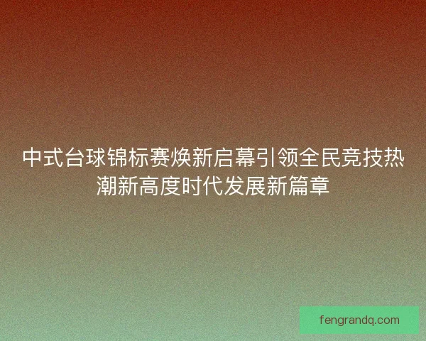 中式台球锦标赛焕新启幕引领全民竞技热潮新高度时代发展新篇章