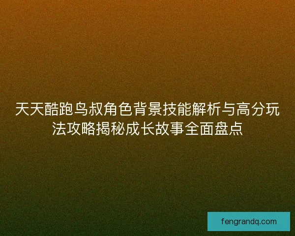 天天酷跑鸟叔角色背景技能解析与高分玩法攻略揭秘成长故事全面盘点