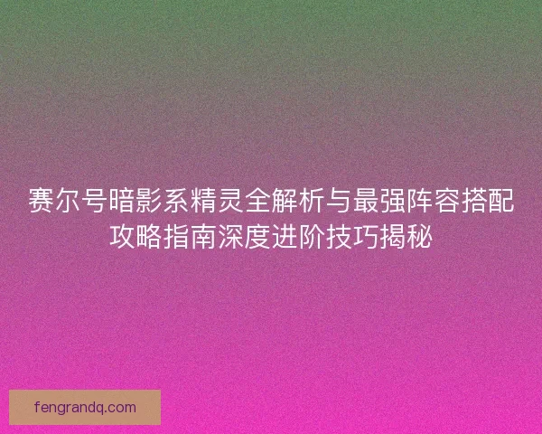 赛尔号暗影系精灵全解析与最强阵容搭配攻略指南深度进阶技巧揭秘