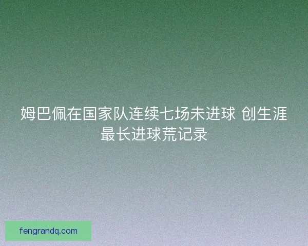 姆巴佩在国家队连续七场未进球 创生涯最长进球荒记录