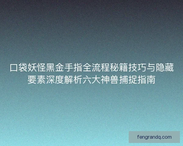 口袋妖怪黑金手指全流程秘籍技巧与隐藏要素深度解析六大神兽捕捉指南