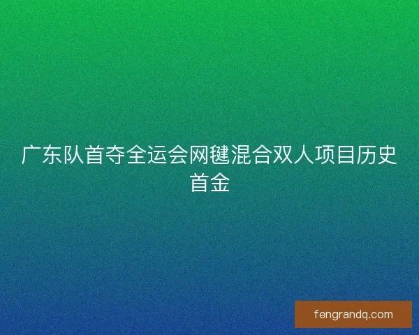 广东队首夺全运会网毽混合双人项目历史首金