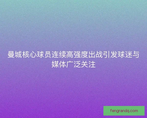 曼城核心球员连续高强度出战引发球迷与媒体广泛关注