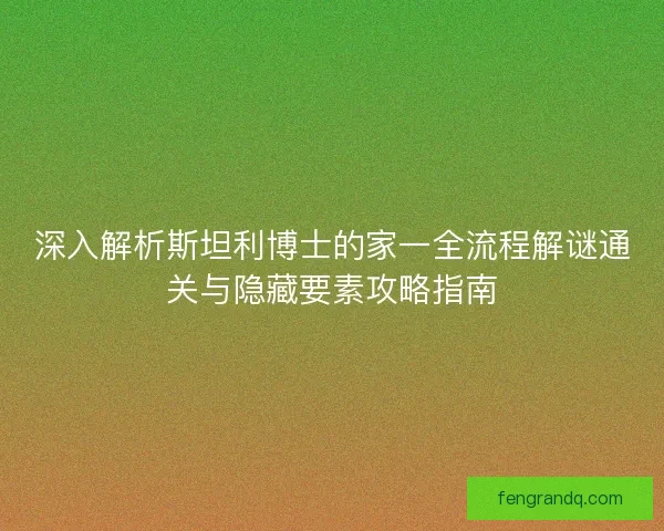 深入解析斯坦利博士的家一全流程解谜通关与隐藏要素攻略指南