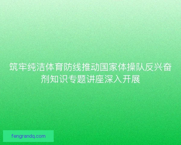 筑牢纯洁体育防线推动国家体操队反兴奋剂知识专题讲座深入开展