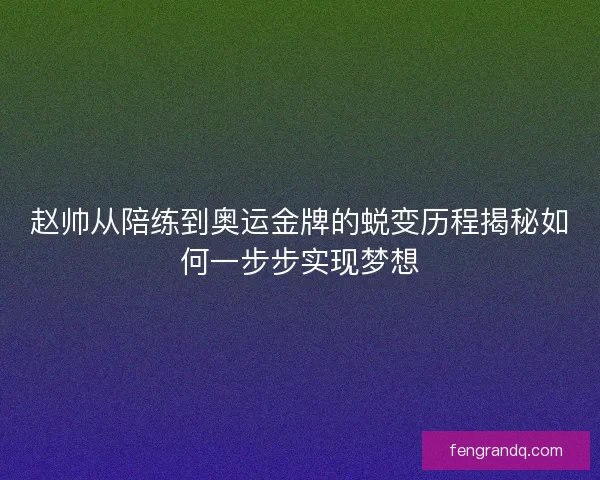 赵帅从陪练到奥运金牌的蜕变历程揭秘如何一步步实现梦想