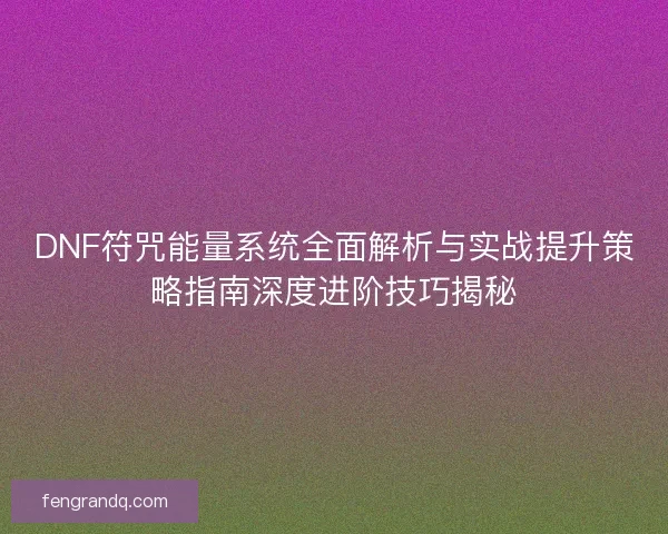 DNF符咒能量系统全面解析与实战提升策略指南深度进阶技巧揭秘 DNF符咒能量系统全面解析与实战提升策略指南深度进阶技巧揭秘