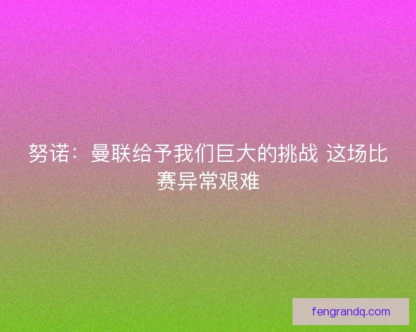 努诺:曼联给予我们巨大的挑战 这场比赛异常艰难 努诺:曼联给予我们巨大的挑战 这场比赛异常艰难