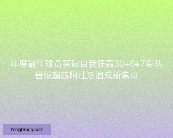 年度最佳球员突破自我狂轰30+6+7带队晋级超越阿杜浓眉成新焦点 年度最佳球员突破自我狂轰30+6+7带队晋级超越阿杜浓眉成新焦点
