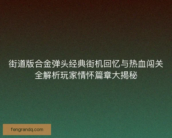 街道版合金弹头经典街机回忆与热血闯关全解析玩家情怀篇章大揭秘