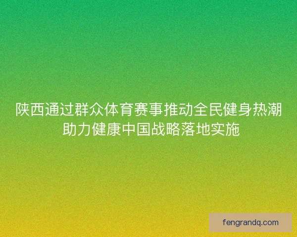陕西通过群众体育赛事推动全民健身热潮 助力健康中国战略落地实施