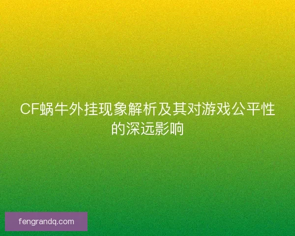 CF蜗牛外挂现象解析及其对游戏公平性的深远影响