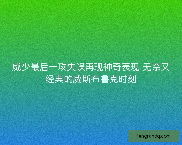 威少最后一攻失误再现神奇表现 无奈又经典的威斯布鲁克时刻