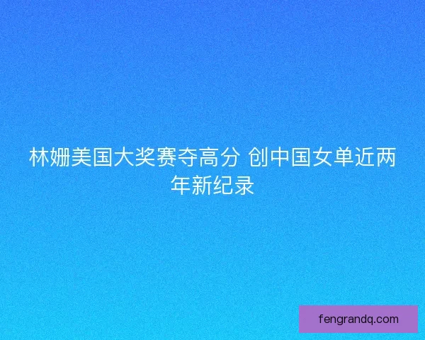 林姗美国大奖赛夺高分 创中国女单近两年新纪录 林姗美国大奖赛夺高分 创中国女单近两年新纪录