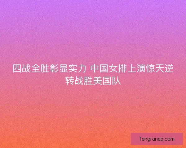 四战全胜彰显实力 中国女排上演惊天逆转战胜美国队