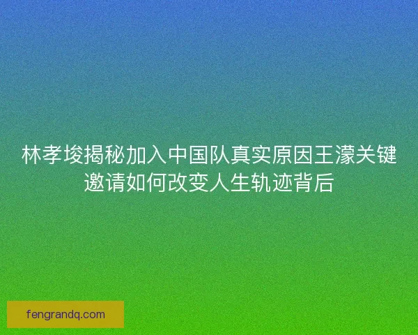 林孝埈揭秘加入中国队真实原因王濛关键邀请如何改变人生轨迹背后