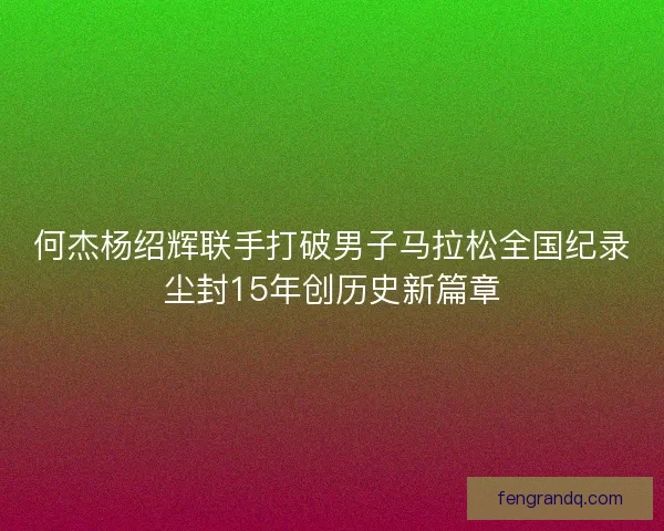 何杰杨绍辉联手打破男子马拉松全国纪录尘封15年创历史新篇章