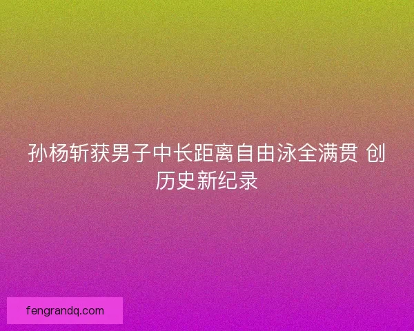 孙杨斩获男子中长距离自由泳全满贯 创历史新纪录