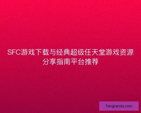 SFC游戏下载与经典超级任天堂游戏资源分享指南平台推荐