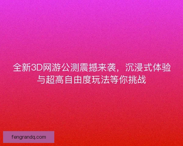 全新3D网游公测震撼来袭，沉浸式体验与超高自由度玩法等你挑战
