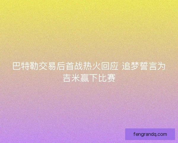 巴特勒交易后首战热火回应 追梦誓言为吉米赢下比赛