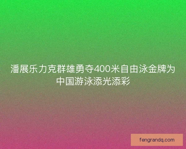 潘展乐力克群雄勇夺400米自由泳金牌为中国游泳添光添彩 潘展乐力克群雄勇夺400米自由泳金牌为中国游泳添光添彩