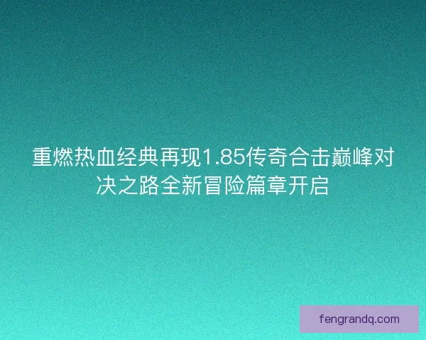 重燃热血经典再现1.85传奇合击巅峰对决之路全新冒险篇章开启