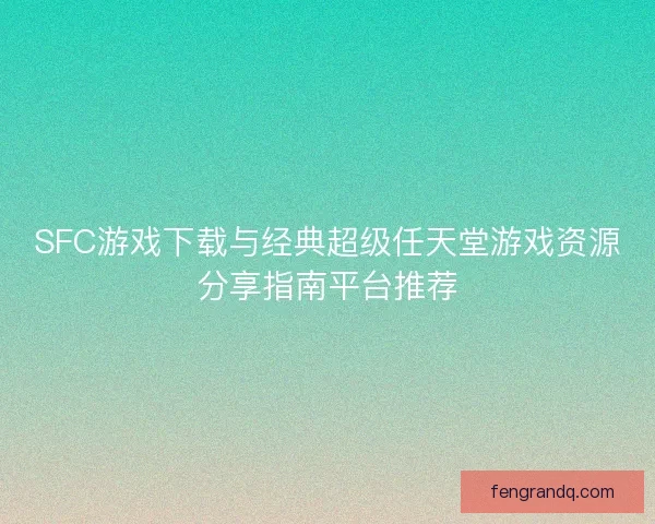 SFC游戏下载与经典超级任天堂游戏资源分享指南平台推荐 SFC游戏下载与经典超级任天堂游戏资源分享指南平台推荐