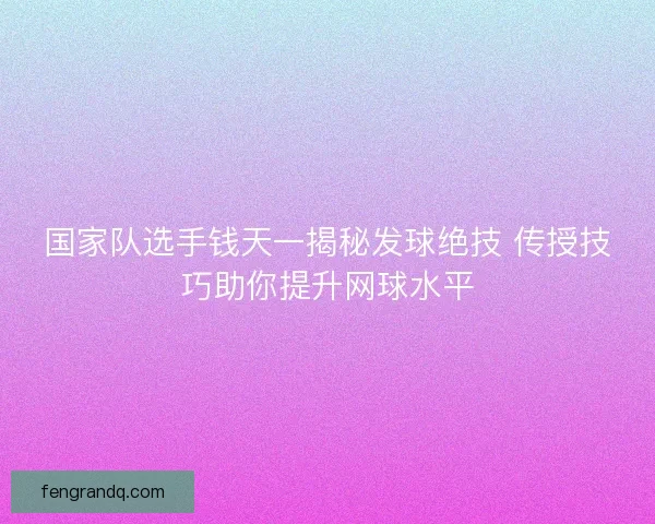国家队选手钱天一揭秘发球绝技 传授技巧助你提升网球水平
