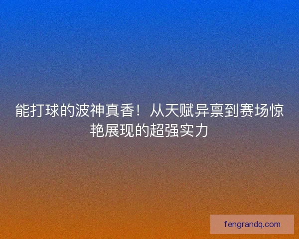 能打球的波神真香！从天赋异禀到赛场惊艳展现的超强实力