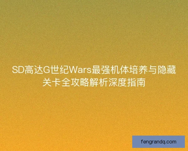 SD高达G世纪Wars最强机体培养与隐藏关卡全攻略解析深度指南 SD高达G世纪Wars最强机体培养与隐藏关卡全攻略解析深度指南