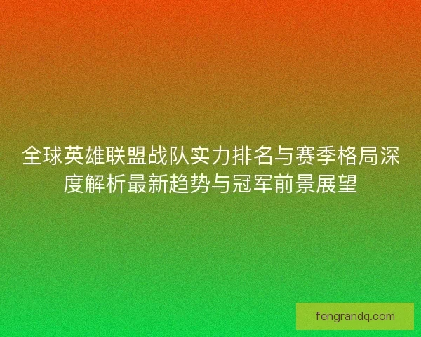 全球英雄联盟战队实力排名与赛季格局深度解析最新趋势与冠军前景展望 全球英雄联盟战队实力排名与赛季格局深度解析最新趋势与冠军前景展望