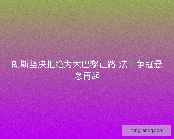朗斯坚决拒绝为大巴黎让路 法甲争冠悬念再起