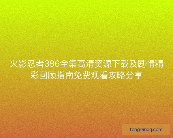 火影忍者386全集高清资源下载及剧情精彩回顾指南免费观看攻略分享