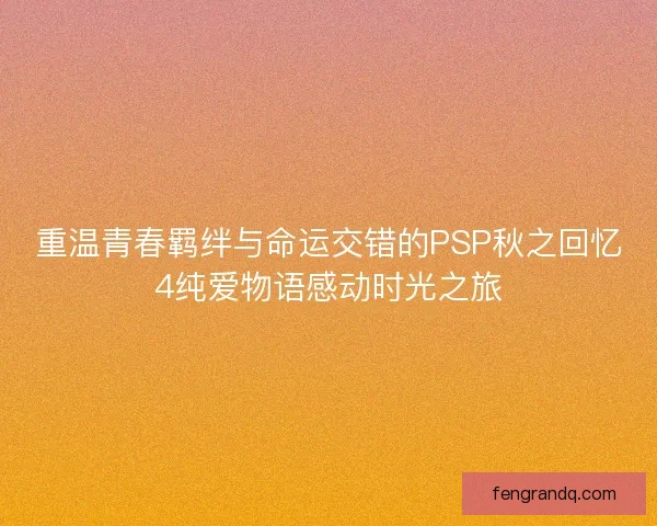 重温青春羁绊与命运交错的PSP秋之回忆4纯爱物语感动时光之旅
